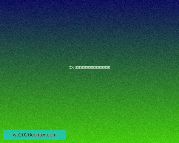 2026世界杯各队实力对比分析 聚焦热门球队与黑马崛起